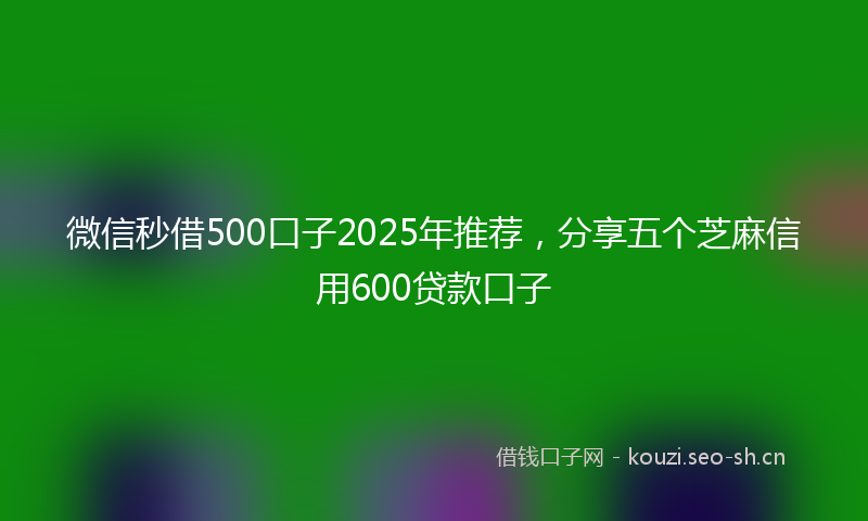 微信秒借500口子2025年推荐，分享五个芝麻信用600贷款口子