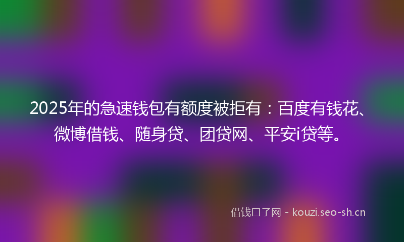 2025年的急速钱包有额度被拒有:百度有钱花、微博借钱、随身贷、团贷网、平安i贷等。