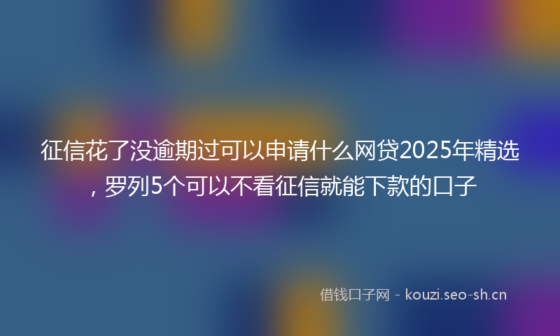 征信花了没逾期过可以申请什么网贷2025年精选，罗列5个可以不看征信就能下款的口子