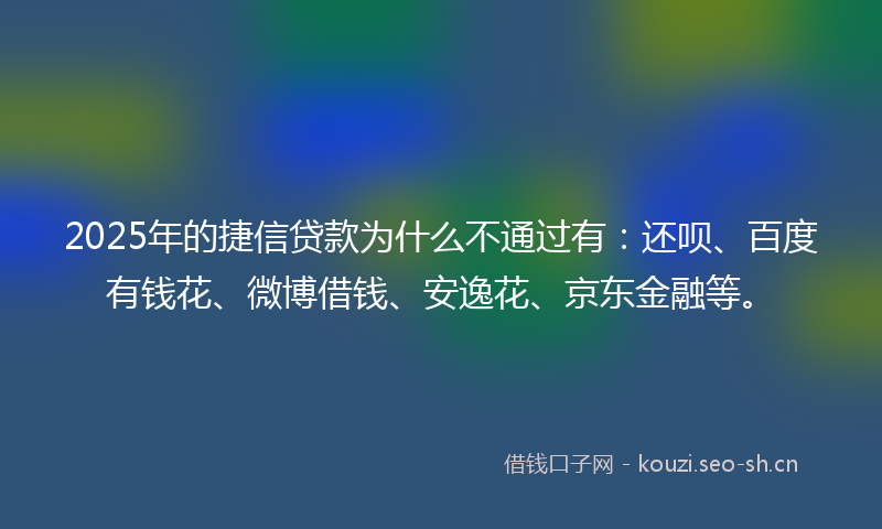 2025年的捷信贷款为什么不通过有：还呗、百度有钱花、微博借钱、安逸花、京东金融等。