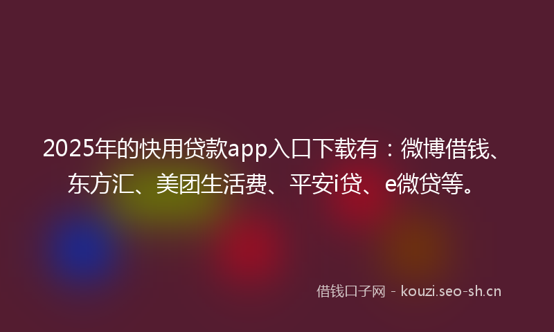 2025年的快用贷款app入口下载有：微博借钱、东方汇、美团生活费、平安i贷、e微贷等。