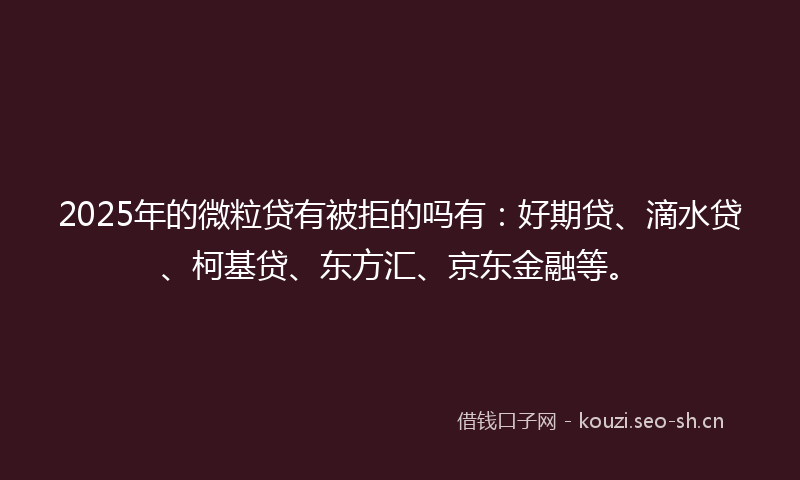2025年的微粒贷有被拒的吗有：好期贷、滴水贷、柯基贷、东方汇、京东金融等。