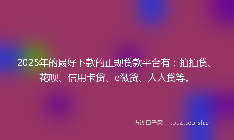 2025年的最好下款的正规贷款平台有：拍拍贷、花呗、信用卡贷、e微贷、人人贷等。