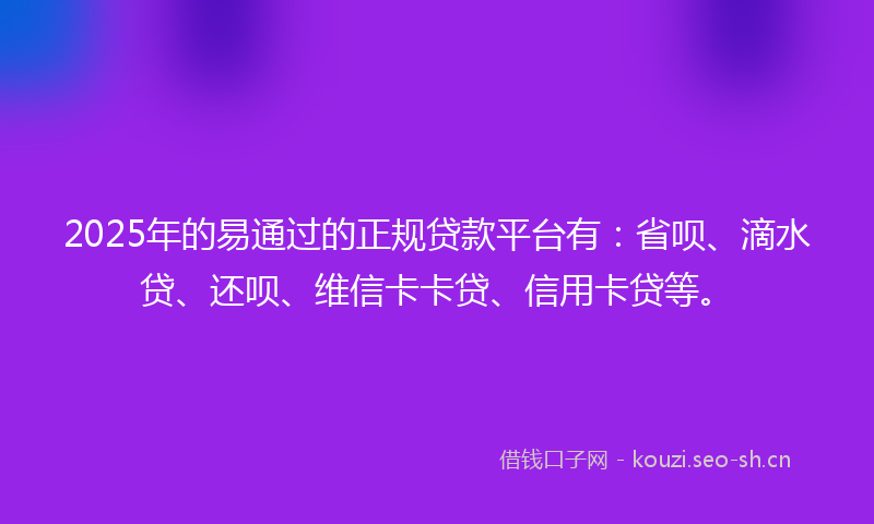 2025年的易通过的正规贷款平台有：省呗、滴水贷、还呗、维信卡卡贷、信用卡贷等。