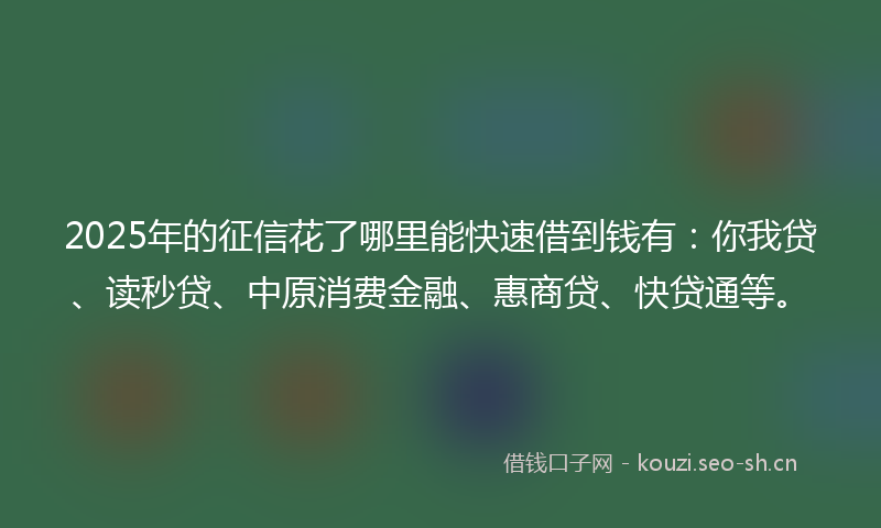 2025年的征信花了哪里能快速借到钱有：你我贷、读秒贷、中原消费金融、惠商贷、快贷通等。