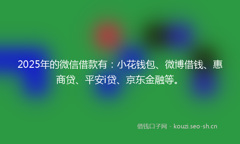 2025年的微信借款有：小花钱包、微博借钱、惠商贷、平安i贷、京东金融等。