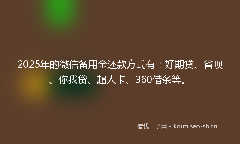 2025年的微信备用金还款方式有：好期贷、省呗、你我贷、超人卡、360借条等。