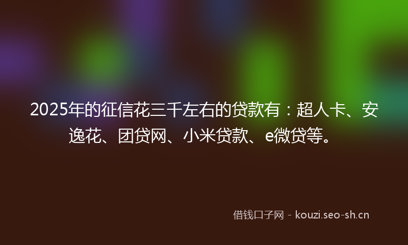 2025年的征信花三千左右的贷款有：超人卡、安逸花、团贷网、小米贷款、e微贷等。