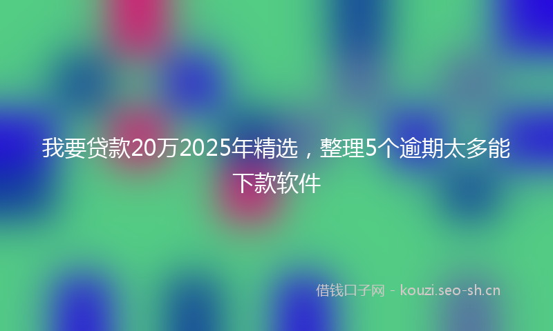 我要贷款20万2025年精选，整理5个逾期太多能下款软件