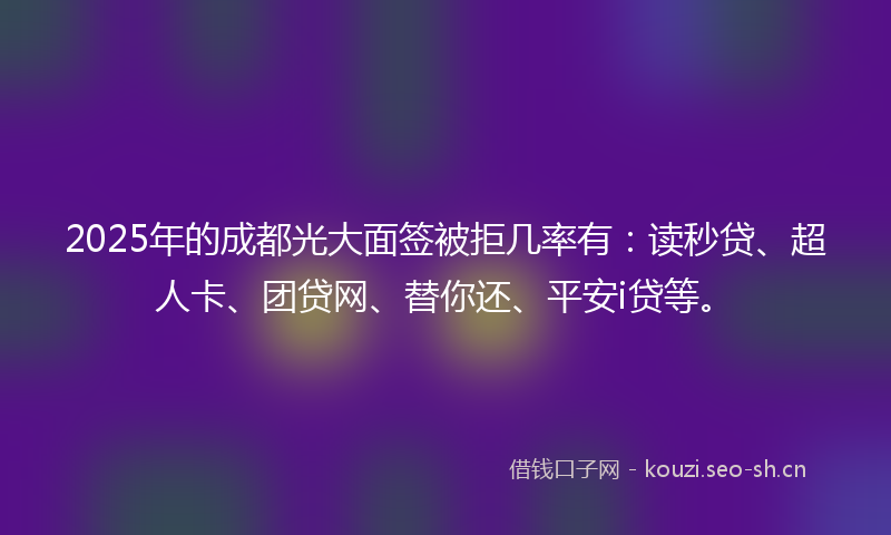 2025年的成都光大面签被拒几率有:读秒贷、超人卡、团贷网、替你还、平安i贷等。