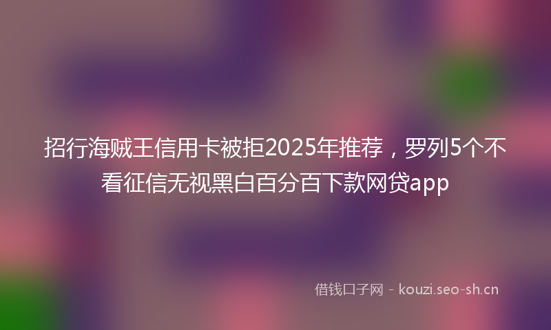 招行海贼王信用卡被拒2025年推荐，罗列5个不看征信无视黑白百分百下款网贷app