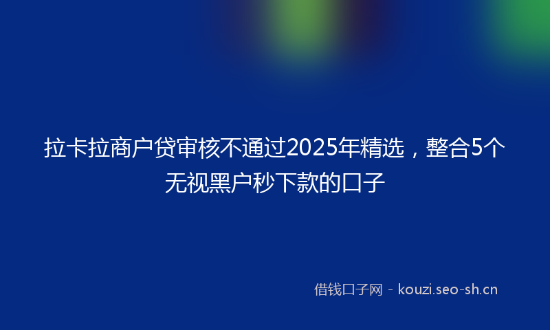 拉卡拉商户贷审核不通过2025年精选,整合5个无视黑户秒下款的口子