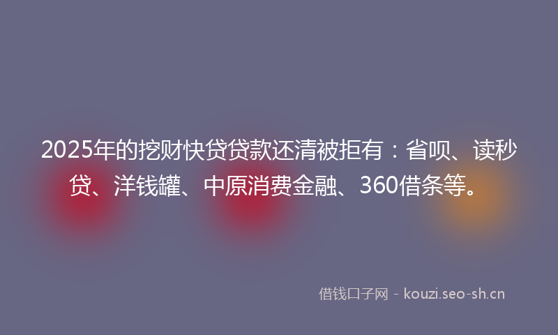 2025年的挖财快贷贷款还清被拒有：省呗、读秒贷、洋钱罐、中原消费金融、360借条等。