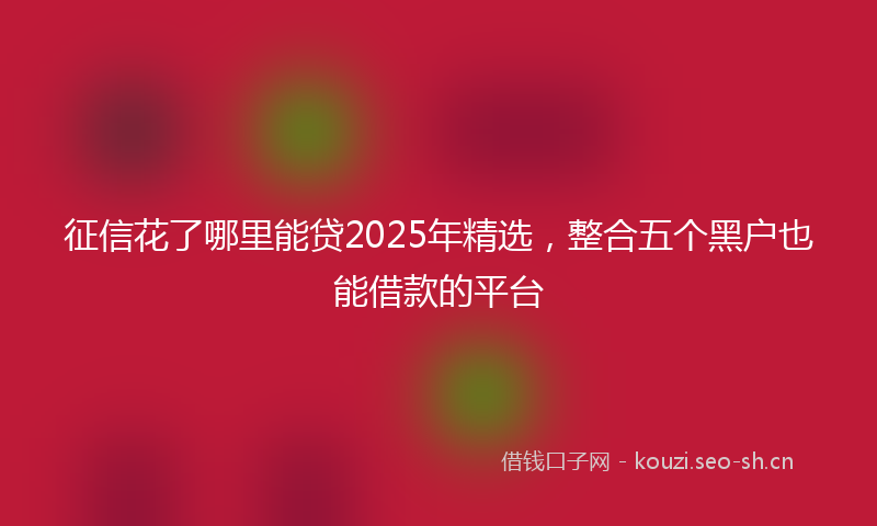 征信花了哪里能贷2025年精选，整合五个黑户也能借款的平台