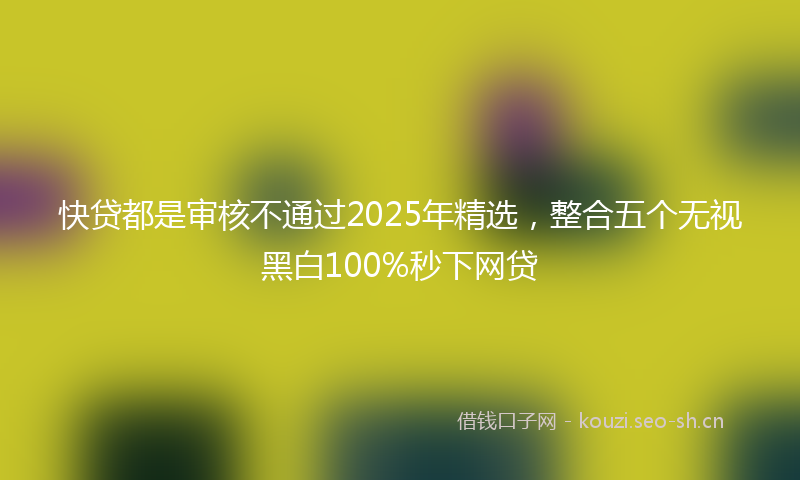 快贷都是审核不通过2025年精选，整合五个无视黑白100%秒下网贷