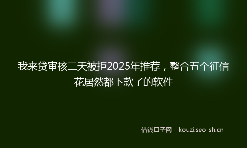 我来贷审核三天被拒2025年推荐，整合五个征信花居然都下款了的软件