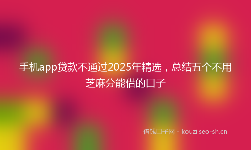 手机app贷款不通过2025年精选，总结五个不用芝麻分能借的口子