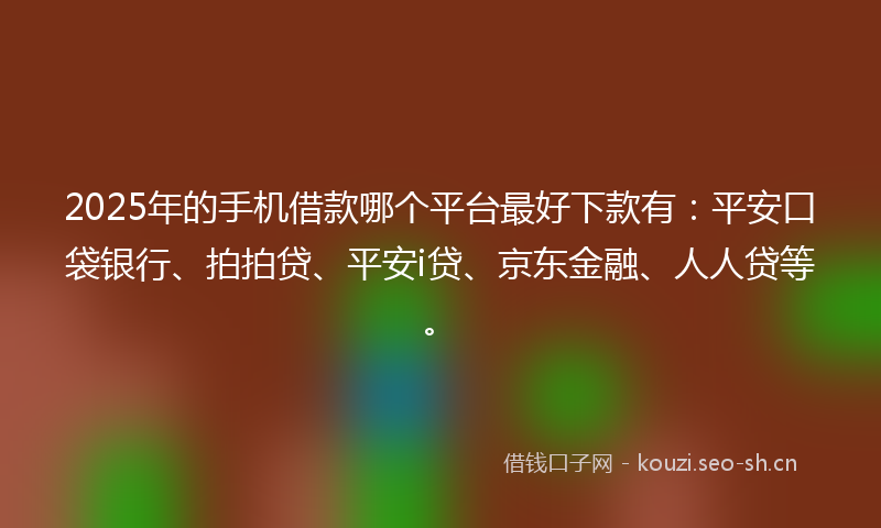 2025年的手机借款哪个平台最好下款有：平安口袋银行、拍拍贷、平安i贷、京东金融、人人贷等。