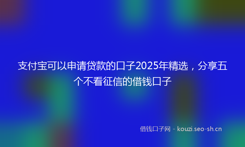 支付宝可以申请贷款的口子2025年精选，分享五个不看征信的借钱口子