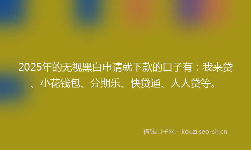 2025年的无视黑白申请就下款的口子有：我来贷、小花钱包、分期乐、快贷通、人人贷等。