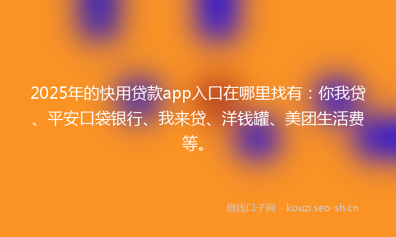2025年的快用贷款app入口在哪里找有：你我贷、平安口袋银行、我来贷、洋钱罐、美团生活费等。
