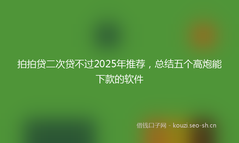 拍拍贷二次贷不过2025年推荐，总结五个高炮能下款的软件