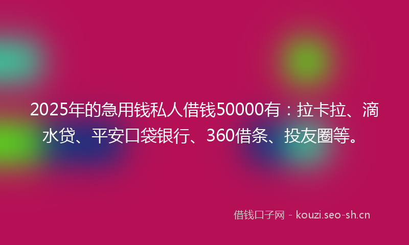 2025年的急用钱私人借钱50000有：拉卡拉、滴水贷、平安口袋银行、360借条、投友圈等。
