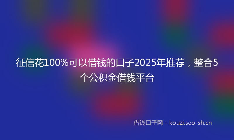 征信花100%可以借钱的口子2025年推荐，整合5个公积金借钱平台