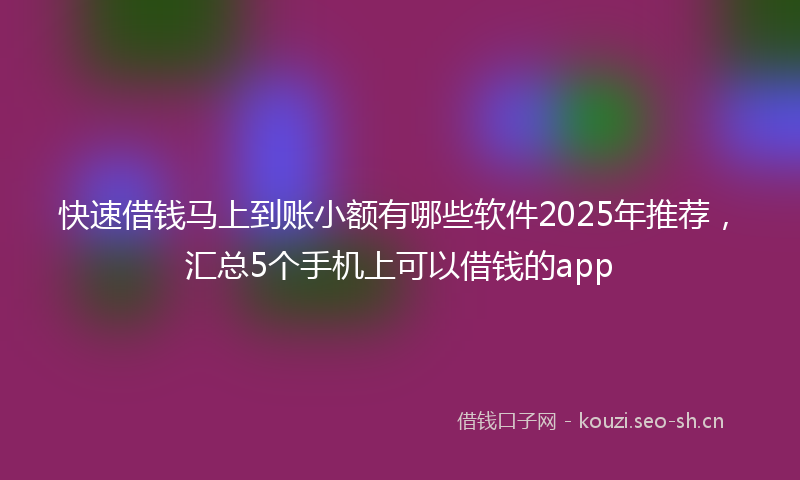 快速借钱马上到账小额有哪些软件2025年推荐，汇总5个手机上可以借钱的app