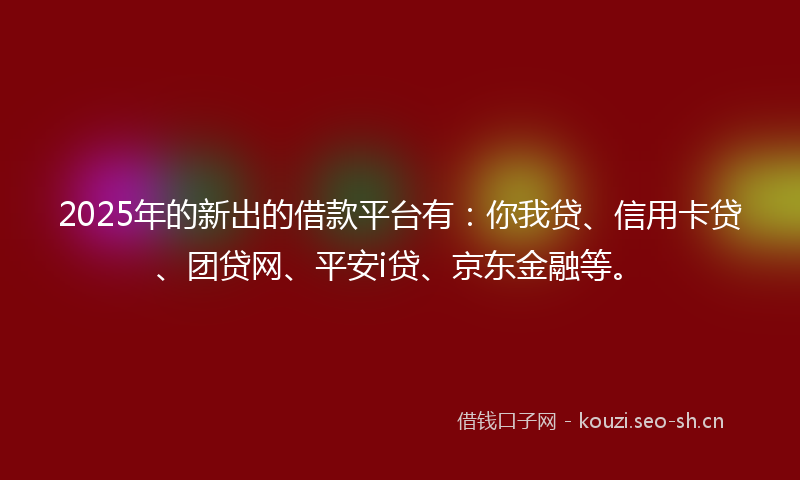 2025年的新出的借款平台有：你我贷、信用卡贷、团贷网、平安i贷、京东金融等。