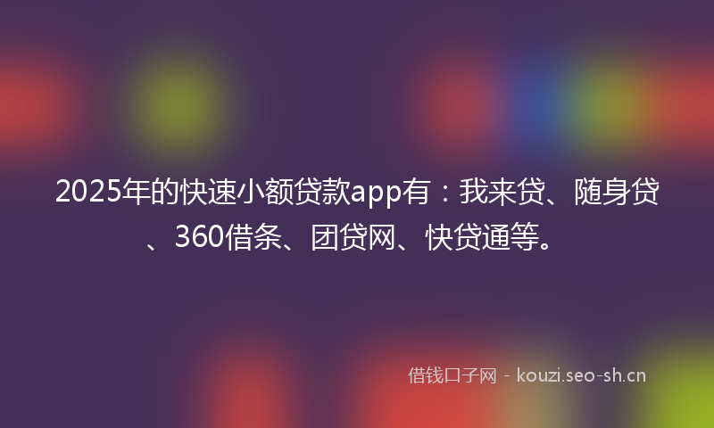 2025年的快速小额贷款app有：我来贷、随身贷、360借条、团贷网、快贷通等。