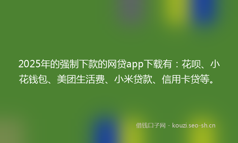 2025年的强制下款的网贷app下载有：花呗、小花钱包、美团生活费、小米贷款、信用卡贷等。