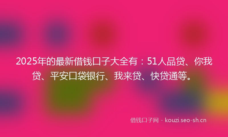 2025年的最新借钱口子大全有：51人品贷、你我贷、平安口袋银行、我来贷、快贷通等。