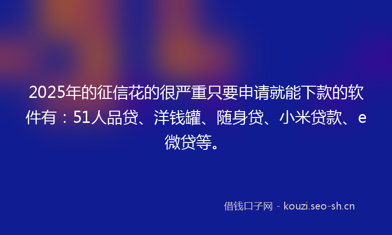 2025年的征信花的很严重只要申请就能下款的软件有：51人品贷、洋钱罐、随身贷、小米贷款、e微贷等。