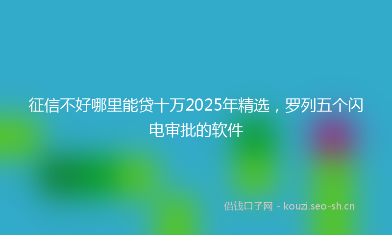 征信不好哪里能贷十万2025年精选，罗列五个闪电审批的软件