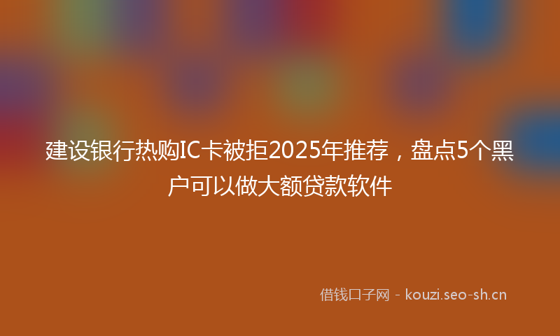 建设银行热购IC卡被拒2025年推荐，盘点5个黑户可以做大额贷款软件