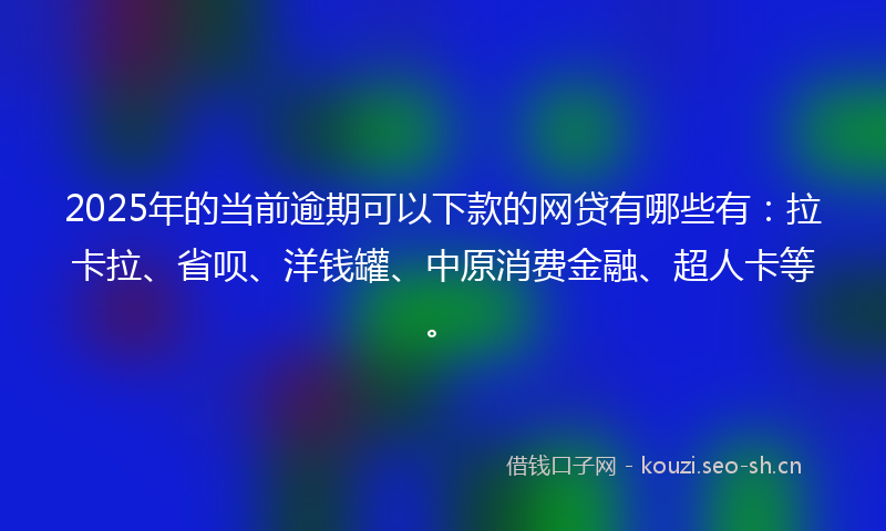 2025年的当前逾期可以下款的网贷有哪些有：拉卡拉、省呗、洋钱罐、中原消费金融、超人卡等。