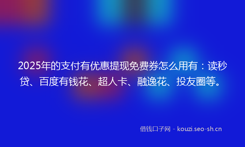 2025年的支付有优惠提现免费券怎么用有：读秒贷、百度有钱花、超人卡、融逸花、投友圈等。