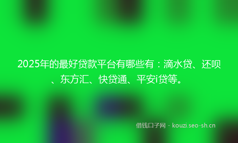 2025年的最好贷款平台有哪些有：滴水贷、还呗、东方汇、快贷通、平安i贷等。