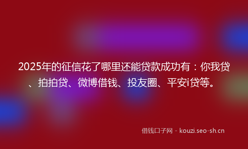 2025年的征信花了哪里还能贷款成功有：你我贷、拍拍贷、微博借钱、投友圈、平安i贷等。