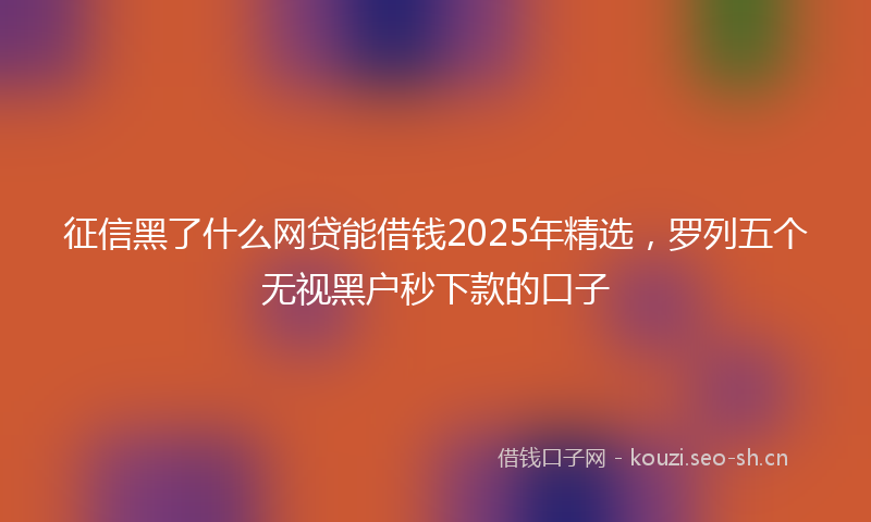 征信黑了什么网贷能借钱2025年精选，罗列五个无视黑户秒下款的口子