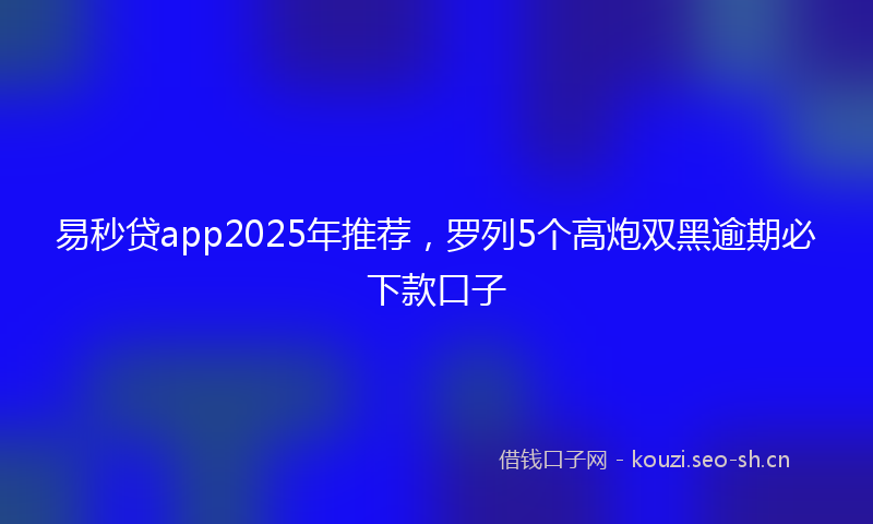 易秒贷app2025年推荐，罗列5个高炮双黑逾期必下款口子