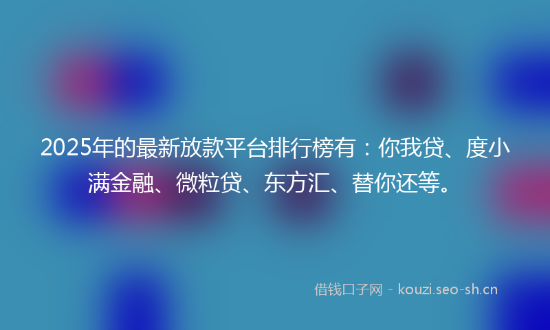 2025年的最新放款平台排行榜有：你我贷、度小满金融、微粒贷、东方汇、替你还等。
