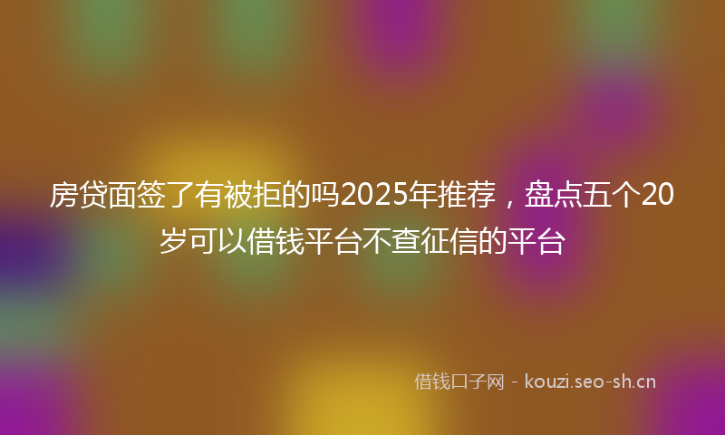 房贷面签了有被拒的吗2025年推荐，盘点五个20岁可以借钱平台不查征信的平台