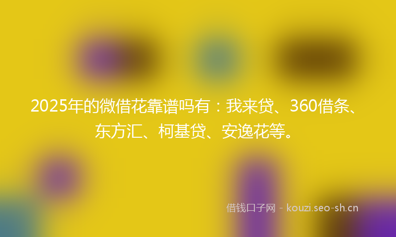 2025年的微借花靠谱吗有：我来贷、360借条、东方汇、柯基贷、安逸花等。