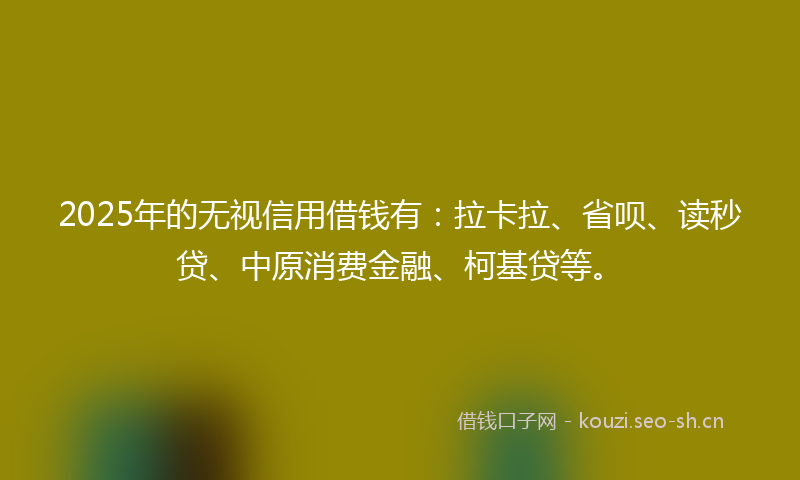 2025年的无视信用借钱有：拉卡拉、省呗、读秒贷、中原消费金融、柯基贷等。