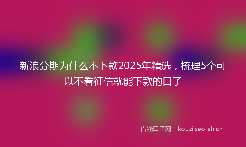 新浪分期为什么不下款2025年精选，梳理5个可以不看征信就能下款的口子