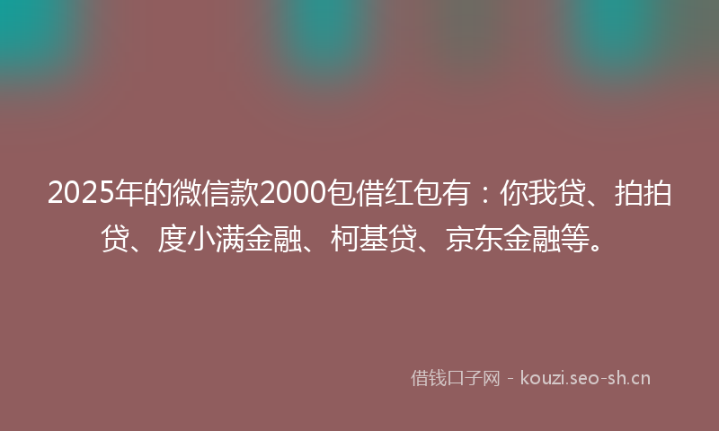 2025年的微信款2000包借红包有：你我贷、拍拍贷、度小满金融、柯基贷、京东金融等。