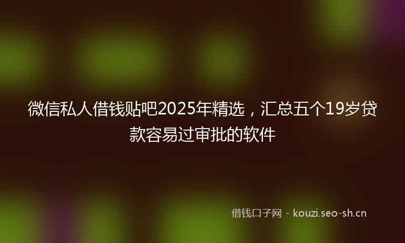 微信私人借钱贴吧2025年精选，汇总五个19岁贷款容易过审批的软件