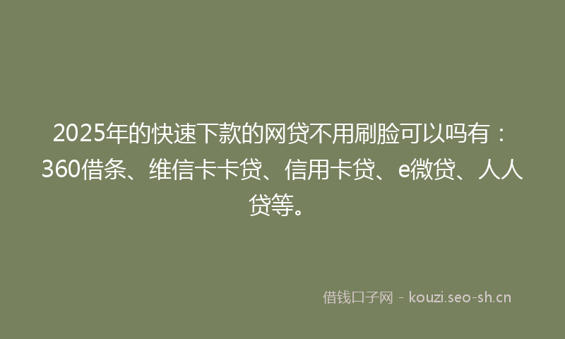 2025年的快速下款的网贷不用刷脸可以吗有：360借条、维信卡卡贷、信用卡贷、e微贷、人人贷等。